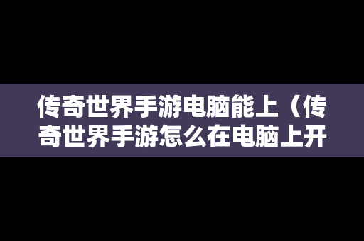 传奇世界手游电脑能上（传奇世界手游怎么在电脑上开好多个号）