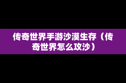 传奇世界手游沙漠生存（传奇世界怎么攻沙）