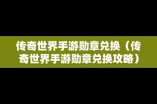 传奇世界手游勋章兑换（传奇世界手游勋章兑换攻略）