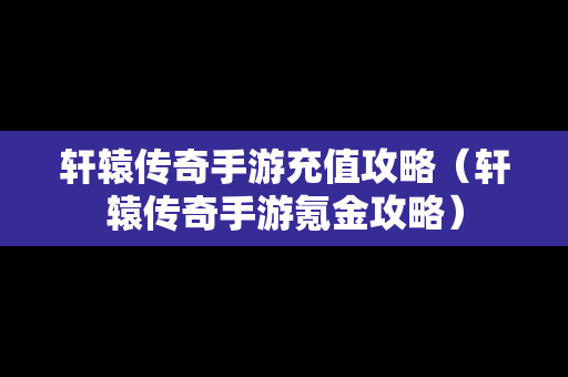 轩辕传奇手游充值攻略（轩辕传奇手游氪金攻略）