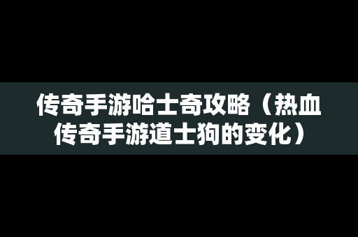 传奇手游哈士奇攻略（热血传奇手游道士狗的变化）