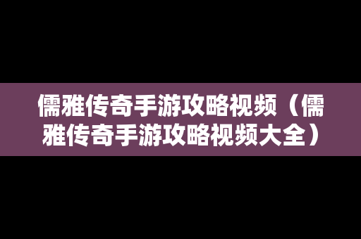 儒雅传奇手游攻略视频（儒雅传奇手游攻略视频大全）