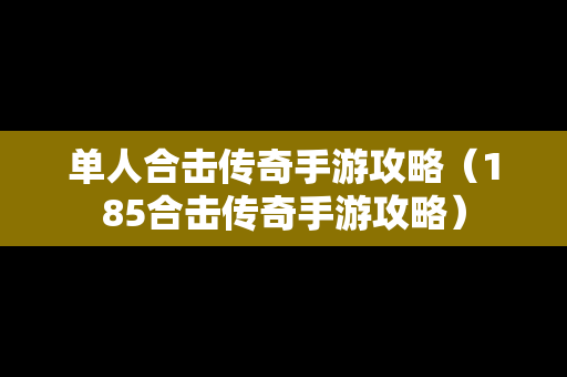 单人合击传奇手游攻略（185合击传奇手游攻略）