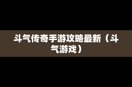 斗气传奇手游攻略最新（斗气游戏）