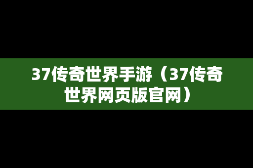 37传奇世界手游（37传奇世界网页版官网）