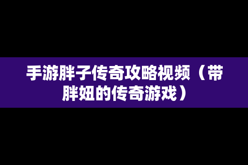 手游胖子传奇攻略视频（带胖妞的传奇游戏）