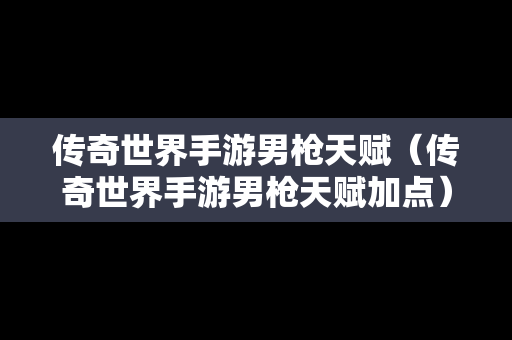 传奇世界手游男枪天赋（传奇世界手游男枪天赋加点）