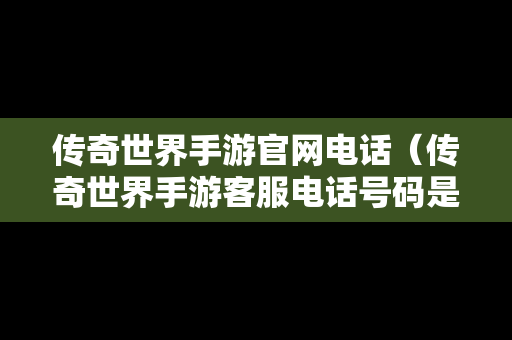 传奇世界手游官网电话（传奇世界手游客服电话号码是多少）