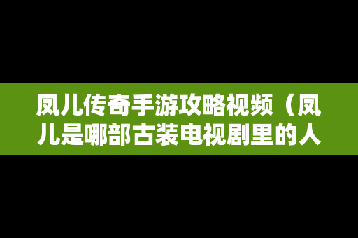 凤儿传奇手游攻略视频（凤儿是哪部古装电视剧里的人物）