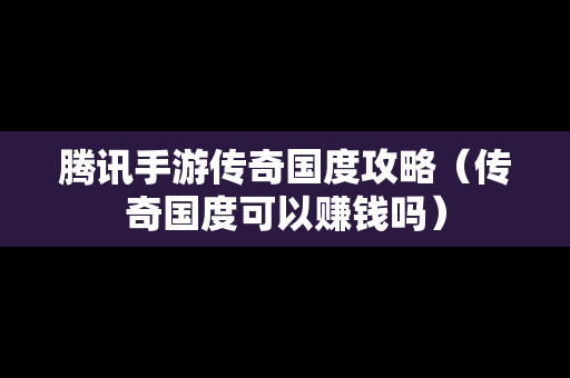 腾讯手游传奇国度攻略（传奇国度可以赚钱吗）