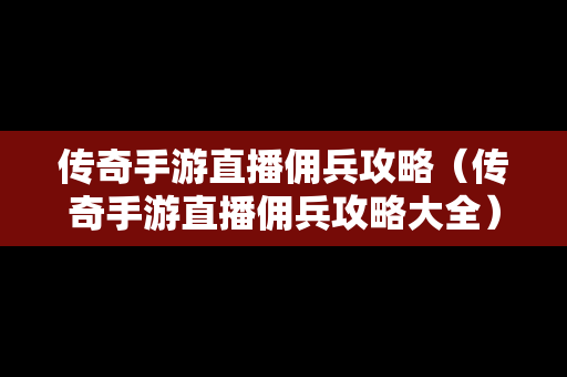 传奇手游直播佣兵攻略（传奇手游直播佣兵攻略大全）