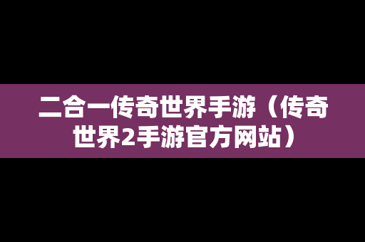 二合一传奇世界手游（传奇世界2手游官方网站）