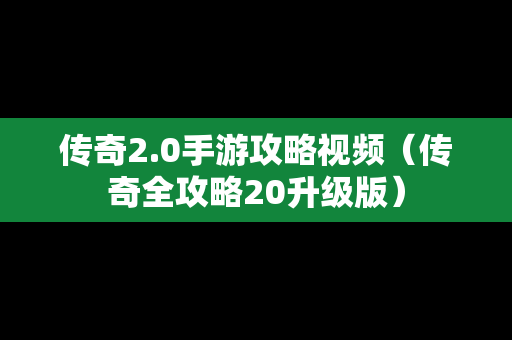 传奇2.0手游攻略视频（传奇全攻略20升级版）