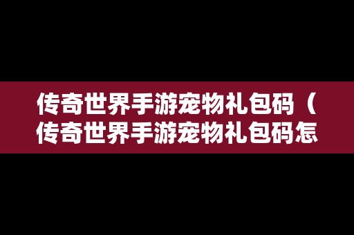 传奇世界手游宠物礼包码（传奇世界手游宠物礼包码怎么用）