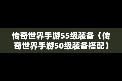 传奇世界手游55级装备（传奇世界手游50级装备搭配）