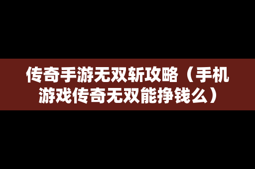 传奇手游无双斩攻略（手机游戏传奇无双能挣钱么）