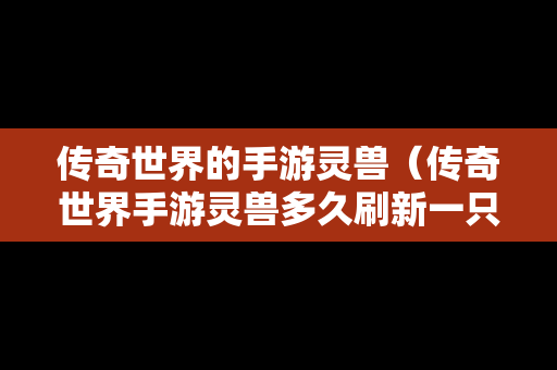 传奇世界的手游灵兽（传奇世界手游灵兽多久刷新一只）