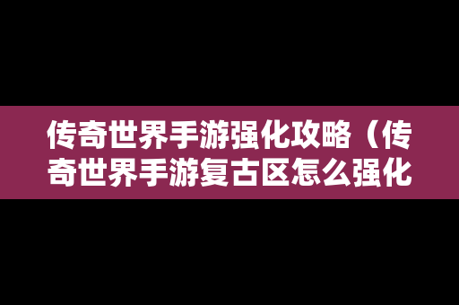 传奇世界手游强化攻略（传奇世界手游复古区怎么强化加6加7的装备）