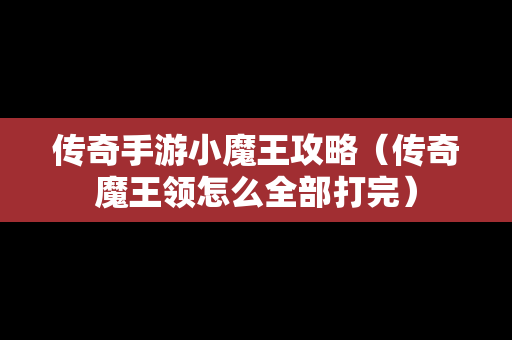 传奇手游小魔王攻略（传奇魔王领怎么全部打完）