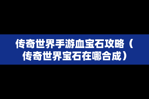 传奇世界手游血宝石攻略（传奇世界宝石在哪合成）