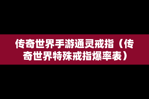 传奇世界手游通灵戒指（传奇世界特殊戒指爆率表）