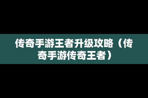 传奇手游王者升级攻略（传奇手游传奇王者）