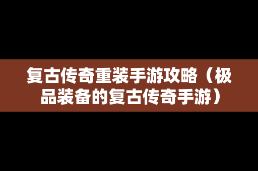 复古传奇重装手游攻略（极品装备的复古传奇手游）