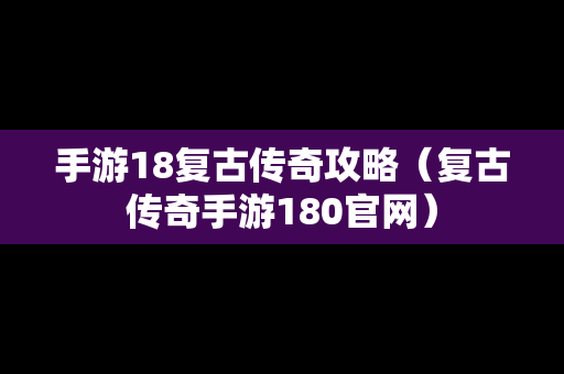 手游18复古传奇攻略（复古传奇手游180官网）