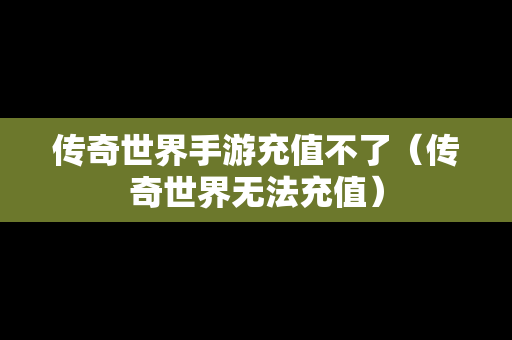 传奇世界手游充值不了（传奇世界无法充值）