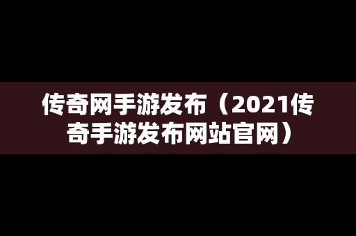 传奇网手游发布（2021传奇手游发布网站官网）