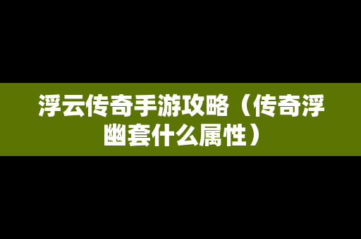 浮云传奇手游攻略（传奇浮幽套什么属性）