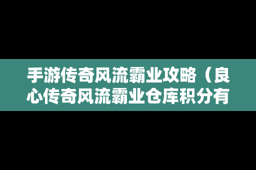 手游传奇风流霸业攻略（良心传奇风流霸业仓库积分有什么用）