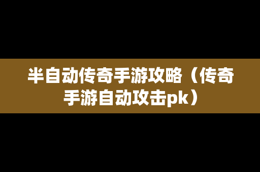 半自动传奇手游攻略（传奇手游自动攻击pk）