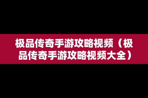 极品传奇手游攻略视频（极品传奇手游攻略视频大全）