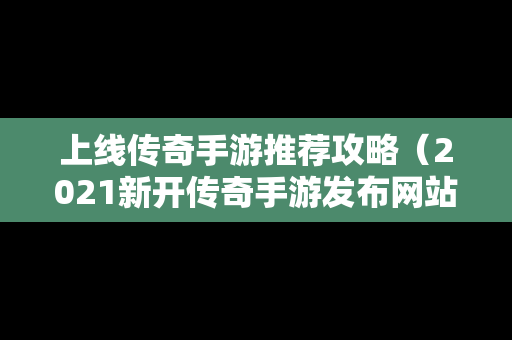 上线传奇手游推荐攻略（2021新开传奇手游发布网站）