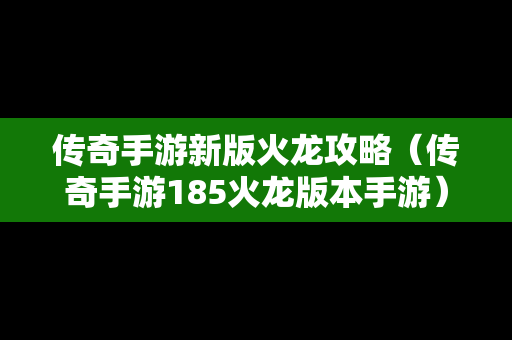 传奇手游新版火龙攻略（传奇手游185火龙版本手游）