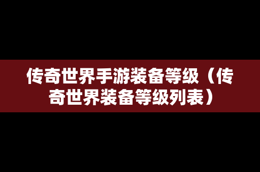 传奇世界手游装备等级（传奇世界装备等级列表）