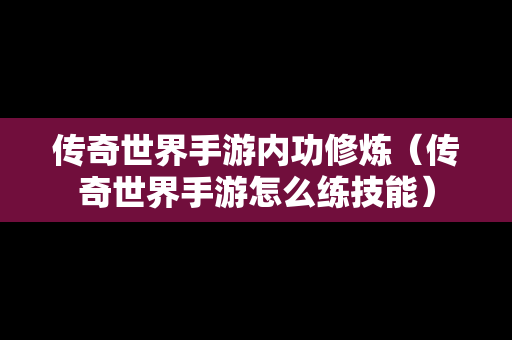 传奇世界手游内功修炼（传奇世界手游怎么练技能）