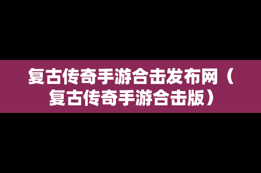 复古传奇手游合击发布网（复古传奇手游合击版）