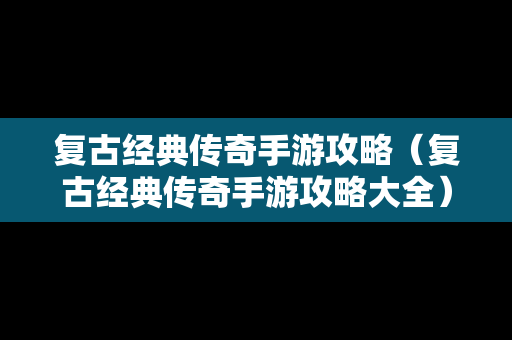 复古经典传奇手游攻略（复古经典传奇手游攻略大全）