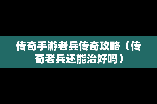 传奇手游老兵传奇攻略（传奇老兵还能治好吗）