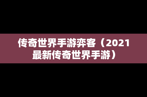 传奇世界手游弈客（2021最新传奇世界手游）