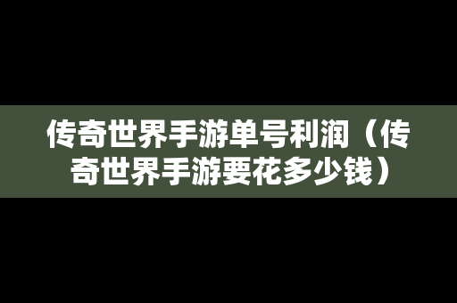 传奇世界手游单号利润（传奇世界手游要花多少钱）