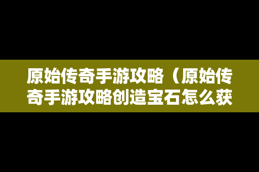 原始传奇手游攻略（原始传奇手游攻略创造宝石怎么获得）