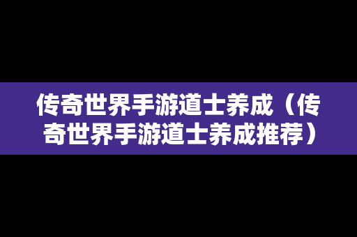 传奇世界手游道士养成（传奇世界手游道士养成推荐）