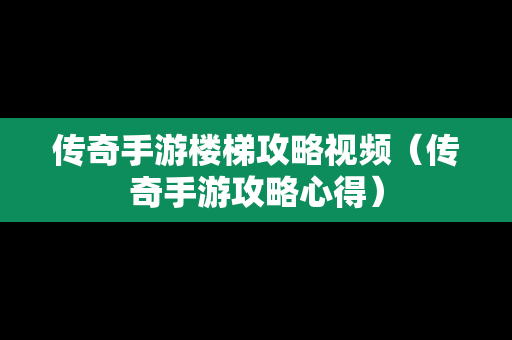 传奇手游楼梯攻略视频（传奇手游攻略心得）