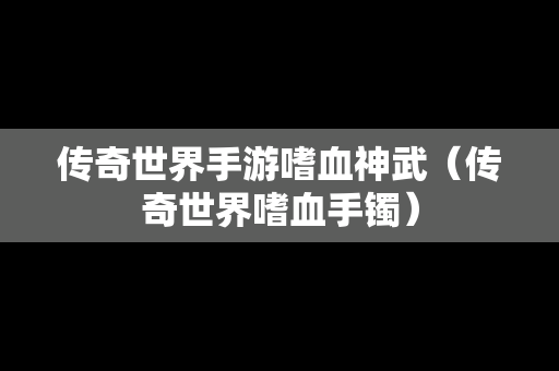 传奇世界手游嗜血神武（传奇世界嗜血手镯）