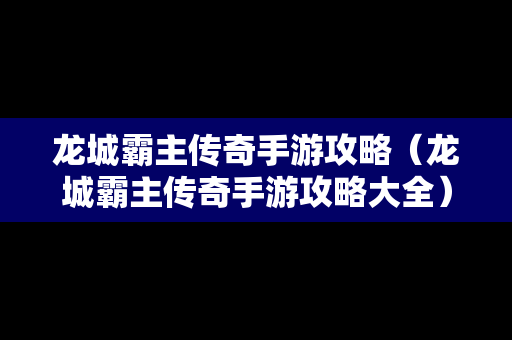 龙城霸主传奇手游攻略（龙城霸主传奇手游攻略大全）