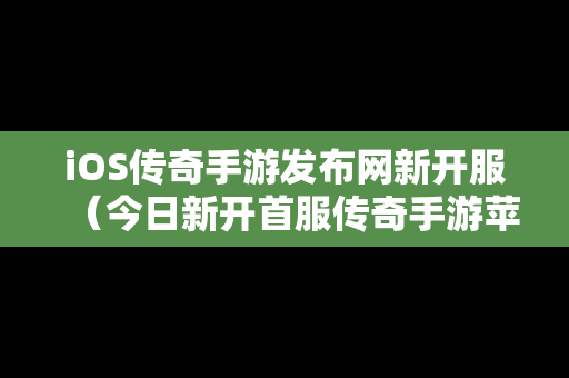 iOS传奇手游发布网新开服（今日新开首服传奇手游苹果下载）