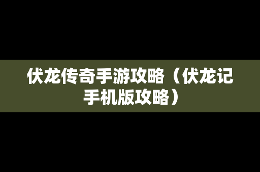 伏龙传奇手游攻略（伏龙记手机版攻略）